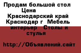 Продам большой стол › Цена ­ 1 000 - Краснодарский край, Краснодар г. Мебель, интерьер » Столы и стулья   